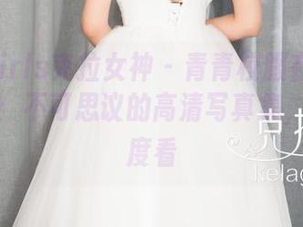 KelaGirls克拉女神 - 青青校服在徐琳身上闪耀：不可思议的高清写真集，换个角度看