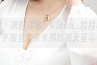 推女神 - 原图揭秘！Kiren_程程程在水手服里变身未解的满天星斗