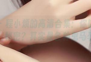 推女神 - 程小烦的高清合集：你以为能见到什么秘密？其实是各种鬼马表情！