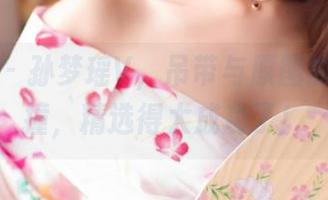 爱蜜社 - 孙梦瑶V，吊带与原图的完美碰撞，精选得太成功了！